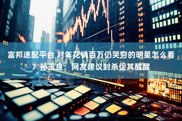 富邦速配平台 对年花销百万仍哭穷的明星怎么看？孙玉良：网友建议封杀促其醒醒