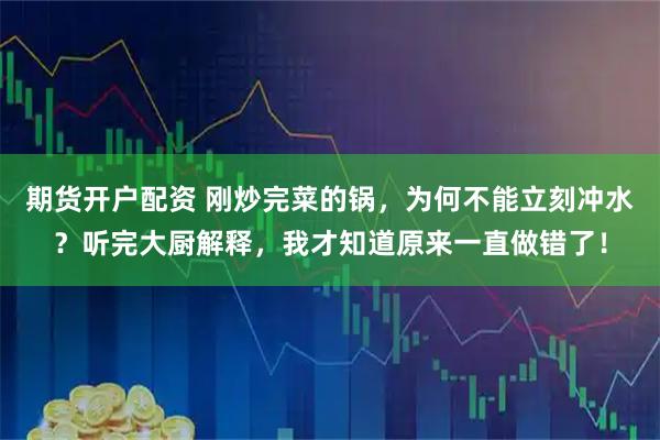 期货开户配资 刚炒完菜的锅，为何不能立刻冲水？听完大厨解释，我才知道原来一直做错了！
