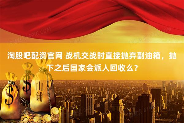 淘股吧配资官网 战机交战时直接抛弃副油箱，抛下之后国家会派人回收么？