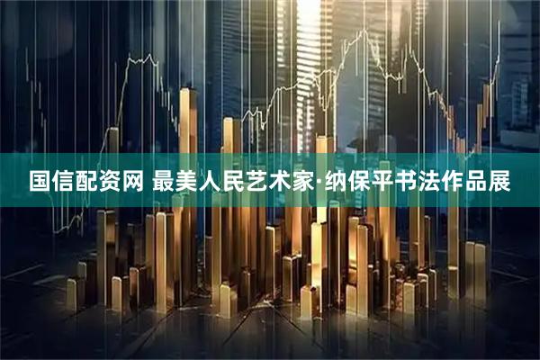 国信配资网 最美人民艺术家·纳保平书法作品展