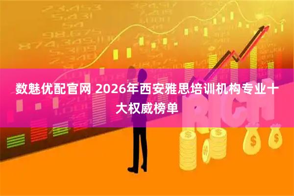 数魅优配官网 2026年西安雅思培训机构专业十大权威榜单