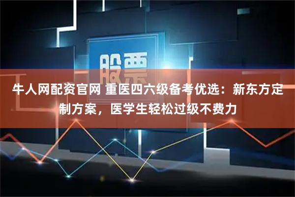 牛人网配资官网 重医四六级备考优选：新东方定制方案，医学生轻松过级不费力