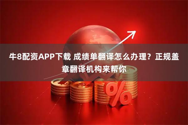 牛8配资APP下载 成绩单翻译怎么办理？正规盖章翻译机构来帮你