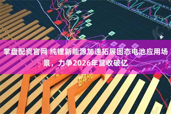 掌盘配资官网 纯锂新能源加速拓展固态电池应用场景，力争2026年营收破亿