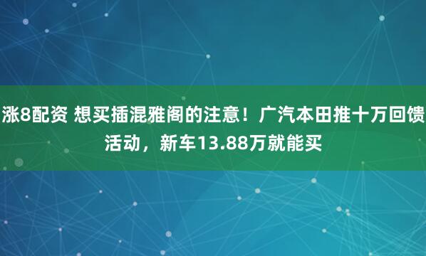 涨8配资 想买插混雅阁的注意！广汽本田推十万回馈活动，新车13.88万就能买