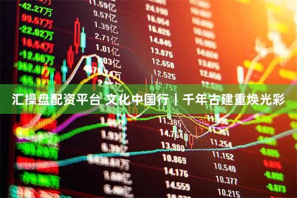 汇操盘配资平台 文化中国行｜千年古建重焕光彩