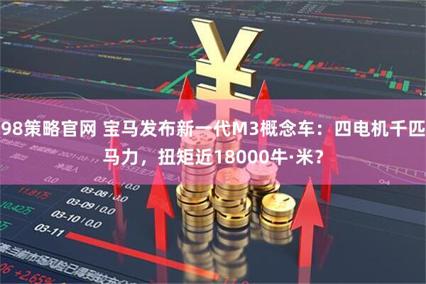 98策略官网 宝马发布新一代M3概念车：四电机千匹马力，扭矩近18000牛·米？