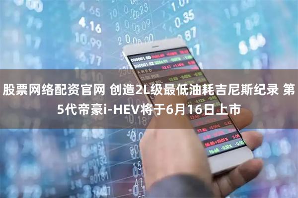 股票网络配资官网 创造2L级最低油耗吉尼斯纪录 第5代帝豪i-HEV将于6月16日上市