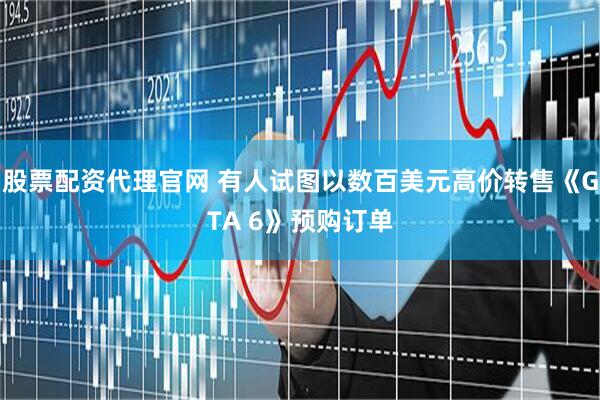 股票配资代理官网 有人试图以数百美元高价转售《GTA 6》预购订单
