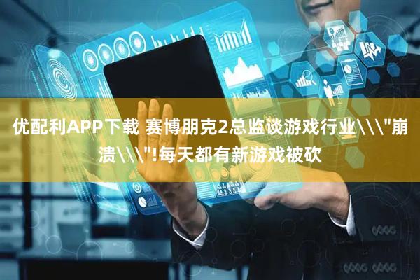 优配利APP下载 赛博朋克2总监谈游戏行业\＂崩溃\＂!每天都有新游戏被砍