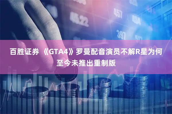百胜证券 《GTA4》罗曼配音演员不解R星为何至今未推出重制版