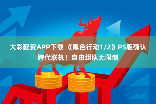 大彩配资APP下载 《黑色行动1/2》PS版确认跨代联机！自由组队无限制