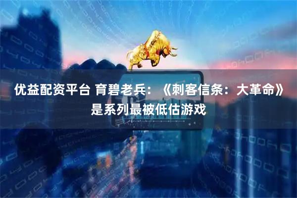 优益配资平台 育碧老兵：《刺客信条：大革命》是系列最被低估游戏