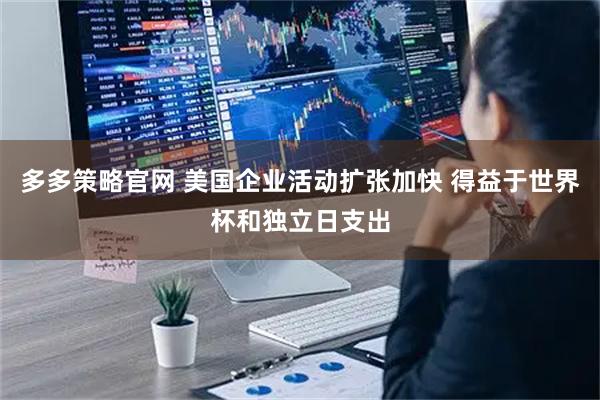 多多策略官网 美国企业活动扩张加快 得益于世界杯和独立日支出