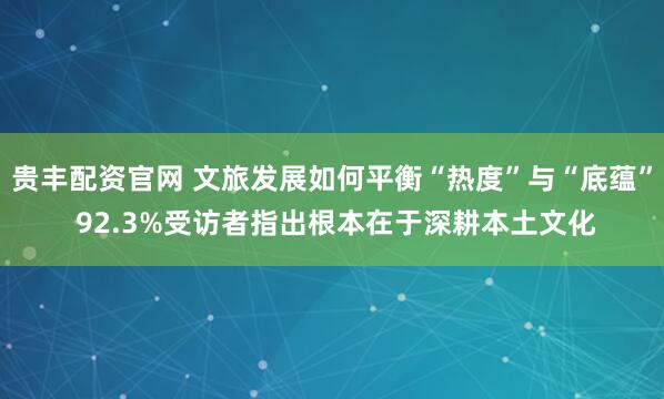 贵丰配资官网 文旅发展如何平衡“热度”与“底蕴” 92.3%受访者指出根本在于深耕本土文化