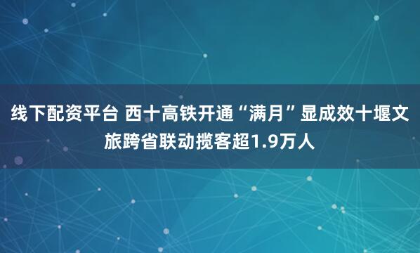 线下配资平台 西十高铁开通“满月”显成效十堰文旅跨省联动揽客超1.9万人