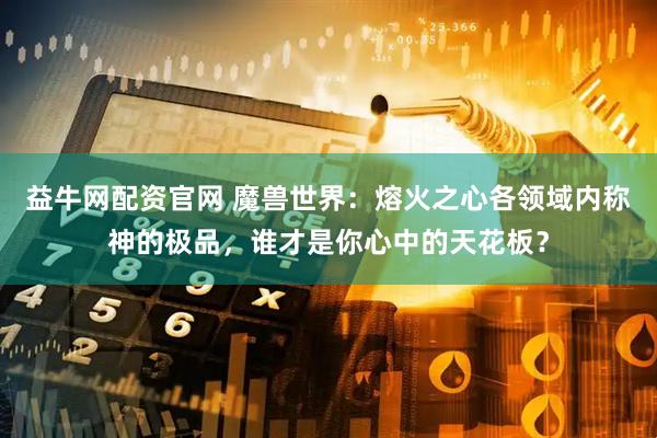 益牛网配资官网 魔兽世界：熔火之心各领域内称神的极品，谁才是你心中的天花板？