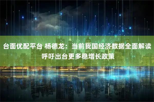 台面优配平台 杨德龙：当前我国经济数据全面解读 呼吁出台更多稳增长政策