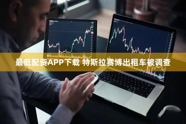 最低配资APP下载 特斯拉赛博出租车被调查