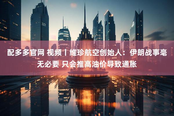 配多多官网 视频丨维珍航空创始人：伊朗战事毫无必要 只会推高油价导致通胀