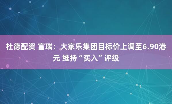 杜德配资 富瑞：大家乐集团目标价上调至6.90港元 维持“买入”评级