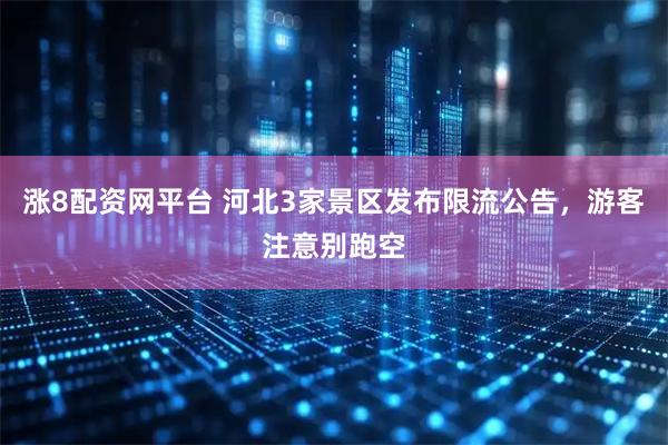 涨8配资网平台 河北3家景区发布限流公告，游客注意别跑空