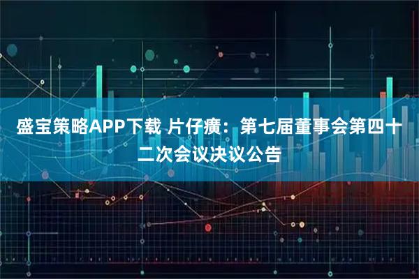 盛宝策略APP下载 片仔癀：第七届董事会第四十二次会议决议公告