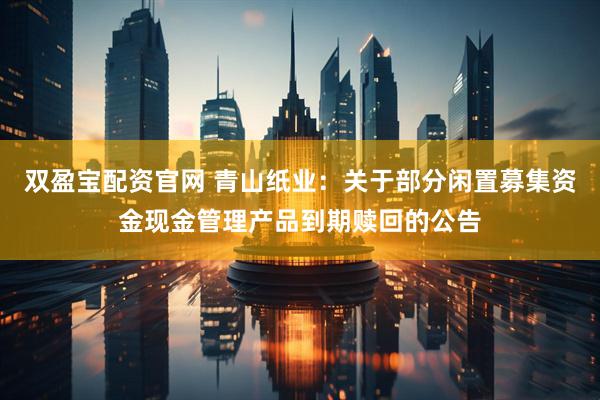 双盈宝配资官网 青山纸业：关于部分闲置募集资金现金管理产品到期赎回的公告
